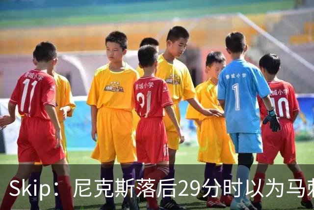 Skip：尼克斯落后29分时以为马刺能4-2翻盘 却迎来史诗级逆转